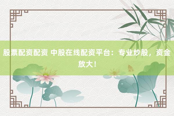 股票配资配资 中股在线配资平台：专业炒股，资金放大！