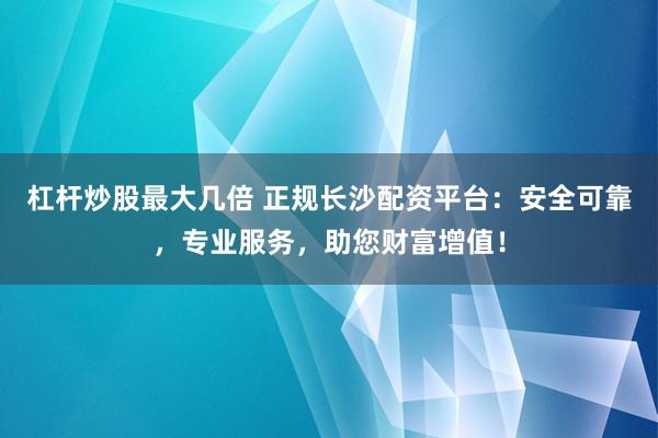 杠杆炒股最大几倍 正规长沙配资平台：安全可靠，专业服务，助您财富增值！