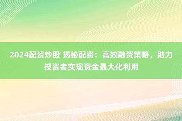 2024配资炒股 揭秘配资：高效融资策略，助力投资者实现资金最大化利用
