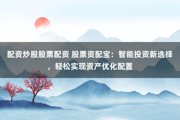 配资炒股股票配资 股票资配宝：智能投资新选择，轻松实现资产优化配置
