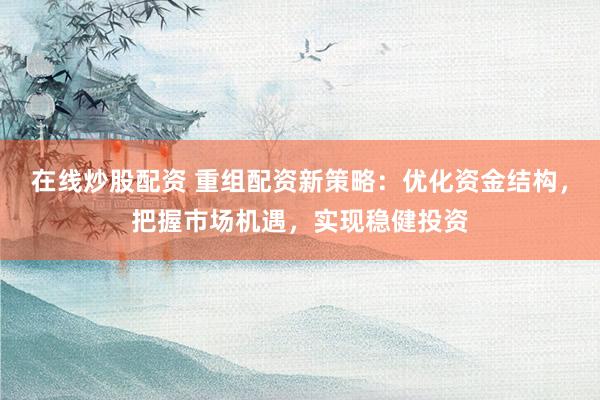 在线炒股配资 重组配资新策略：优化资金结构，把握市场机遇，实现稳健投资