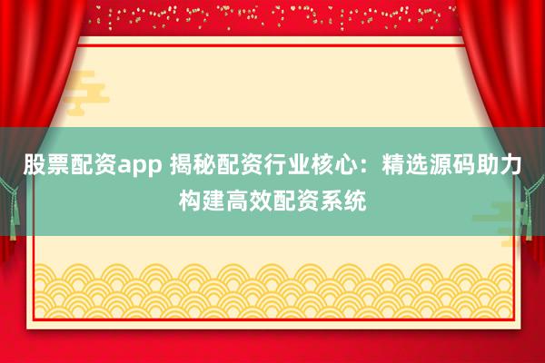 股票配资app 揭秘配资行业核心：精选源码助力构建高效配资系统