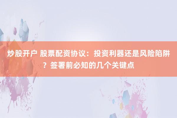 炒股开户 股票配资协议：投资利器还是风险陷阱？签署前必知的几个关键点