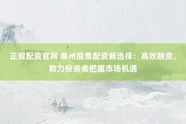正规配资官网 泉州股票配资新选择：高效融资，助力投资者把握市场机遇