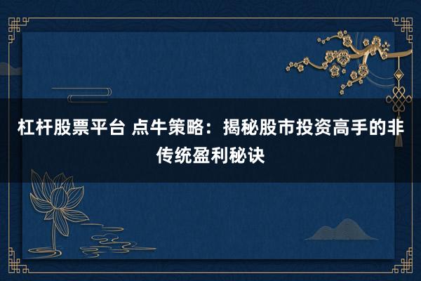 杠杆股票平台 点牛策略：揭秘股市投资高手的非传统盈利秘诀