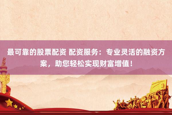 最可靠的股票配资 配资服务：专业灵活的融资方案，助您轻松实现财富增值！