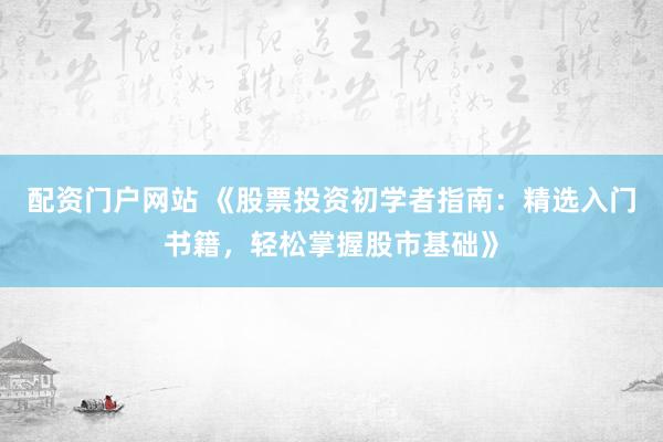 配资门户网站 《股票投资初学者指南：精选入门书籍，轻松掌握股市基础》