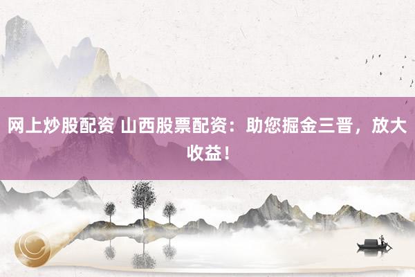 网上炒股配资 山西股票配资：助您掘金三晋，放大收益！