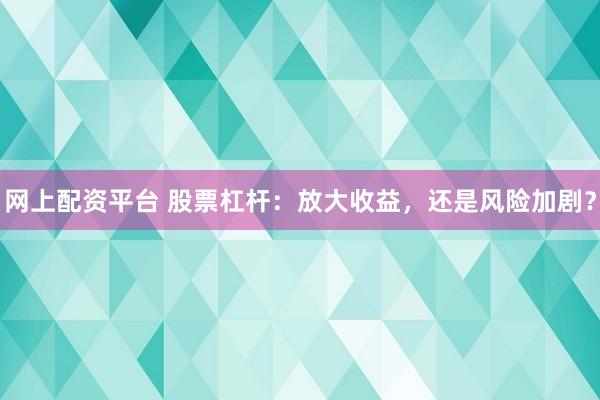 网上配资平台 股票杠杆：放大收益，还是风险加剧？