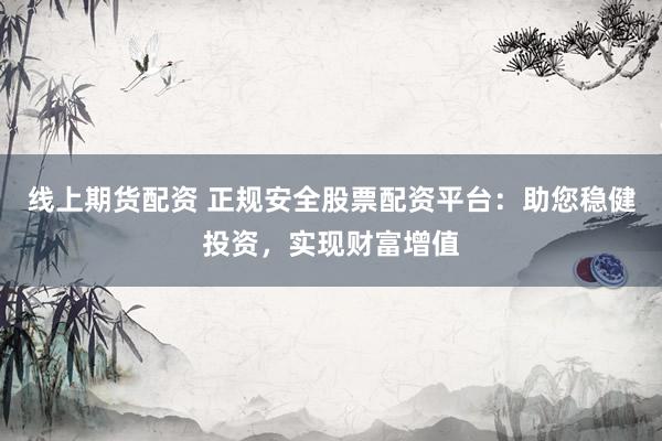 线上期货配资 正规安全股票配资平台：助您稳健投资，实现财富增值