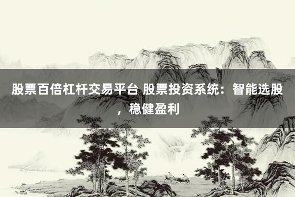 股票百倍杠杆交易平台 股票投资系统：智能选股，稳健盈利