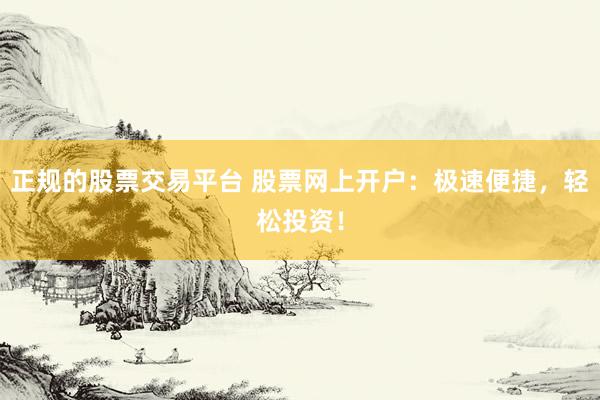 正规的股票交易平台 股票网上开户：极速便捷，轻松投资！