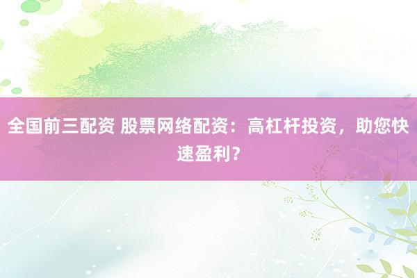 全国前三配资 股票网络配资：高杠杆投资，助您快速盈利？