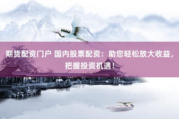 期货配资门户 国内股票配资：助您轻松放大收益，把握投资机遇！