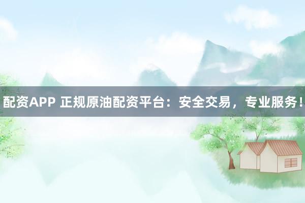 配资APP 正规原油配资平台：安全交易，专业服务！
