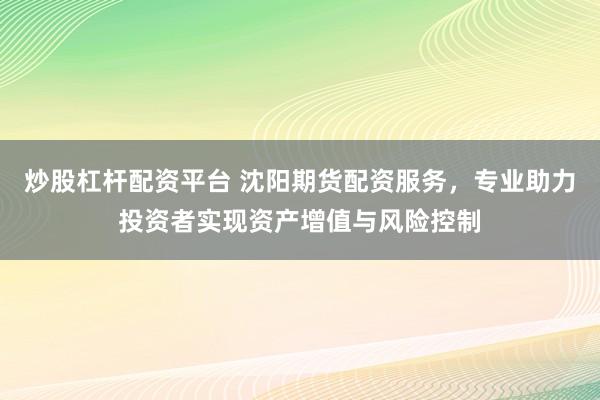炒股杠杆配资平台 沈阳期货配资服务，专业助力投资者实现资产增值与风险控制