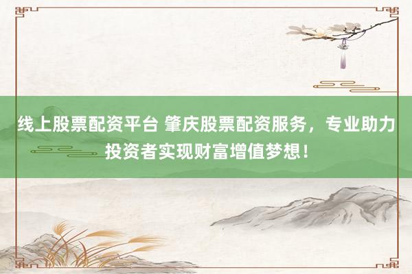 线上股票配资平台 肇庆股票配资服务，专业助力投资者实现财富增值梦想！