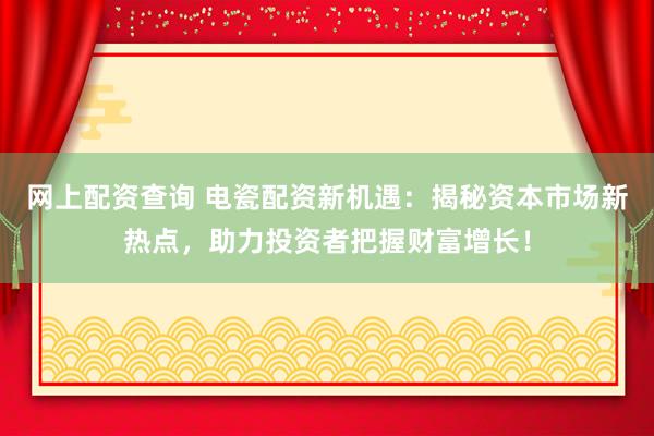 网上配资查询 电瓷配资新机遇：揭秘资本市场新热点，助力投资者把握财富增长！