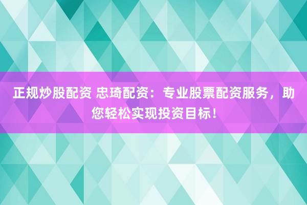 正规炒股配资 忠琦配资：专业股票配资服务，助您轻松实现投资目标！