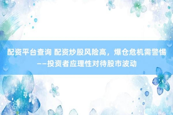 配资平台查询 配资炒股风险高，爆仓危机需警惕——投资者应理性对待股市波动