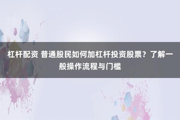 杠杆配资 普通股民如何加杠杆投资股票？了解一般操作流程与门槛
