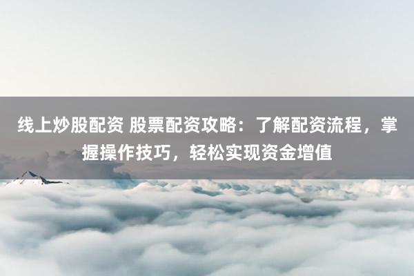 线上炒股配资 股票配资攻略：了解配资流程，掌握操作技巧，轻松实现资金增值