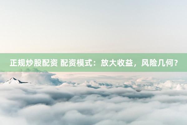 正规炒股配资 配资模式：放大收益，风险几何？