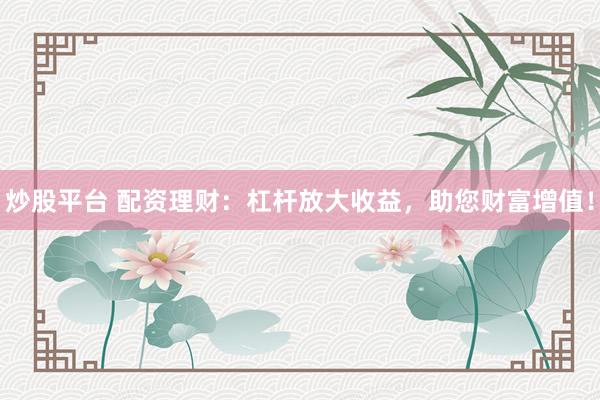 炒股平台 配资理财：杠杆放大收益，助您财富增值！