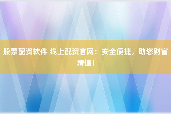 股票配资软件 线上配资官网：安全便捷，助您财富增值！