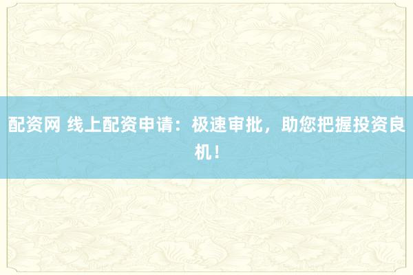 配资网 线上配资申请：极速审批，助您把握投资良机！
