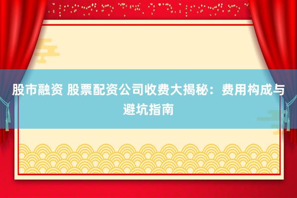 股市融资 股票配资公司收费大揭秘：费用构成与避坑指南