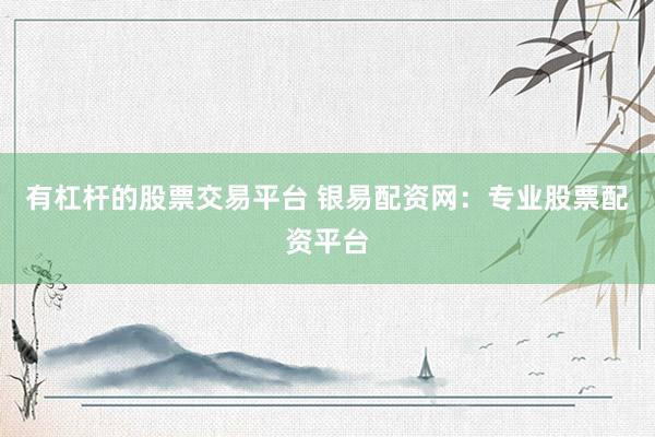 有杠杆的股票交易平台 银易配资网：专业股票配资平台