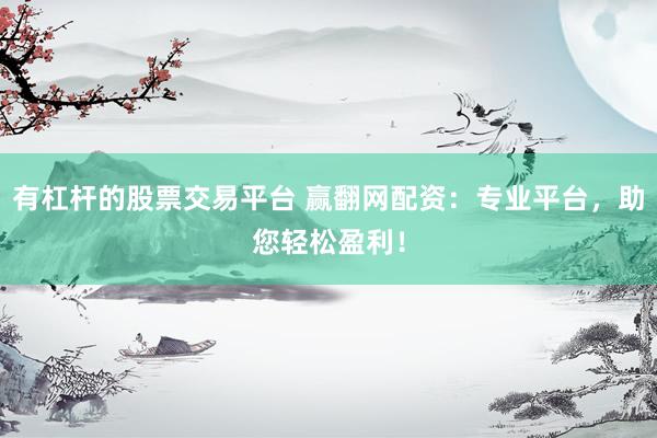 有杠杆的股票交易平台 赢翻网配资：专业平台，助您轻松盈利！