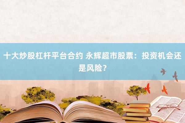 十大炒股杠杆平台合约 永辉超市股票：投资机会还是风险？