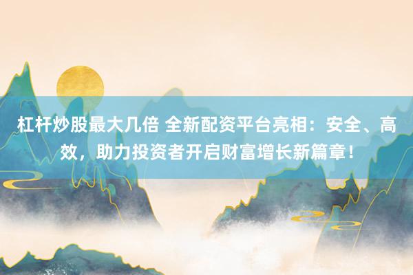 杠杆炒股最大几倍 全新配资平台亮相：安全、高效，助力投资者开启财富增长新篇章！