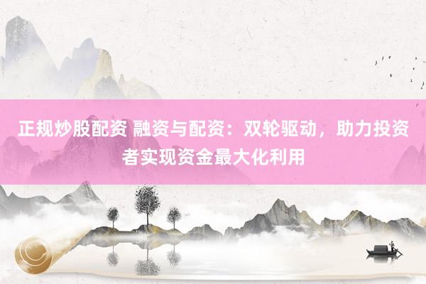 正规炒股配资 融资与配资：双轮驱动，助力投资者实现资金最大化利用