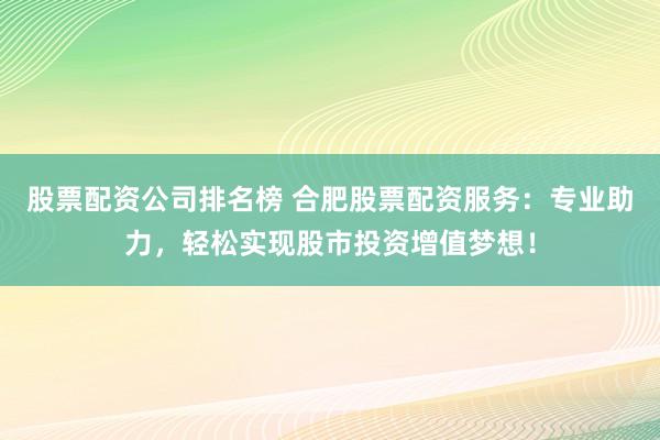 股票配资公司排名榜 合肥股票配资服务：专业助力，轻松实现股市投资增值梦想！
