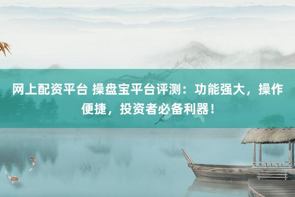 网上配资平台 操盘宝平台评测：功能强大，操作便捷，投资者必备利器！