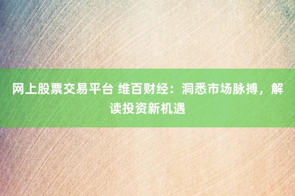 网上股票交易平台 维百财经：洞悉市场脉搏，解读投资新机遇
