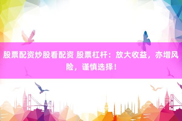 股票配资炒股看配资 股票杠杆：放大收益，亦增风险，谨慎选择！