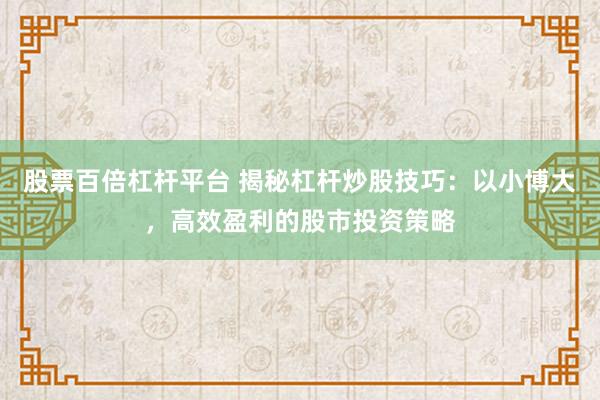 股票百倍杠杆平台 揭秘杠杆炒股技巧：以小博大，高效盈利的股市投资策略