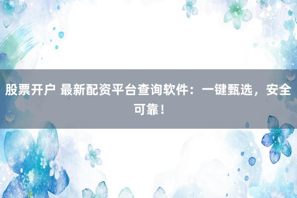 股票开户 最新配资平台查询软件：一键甄选，安全可靠！