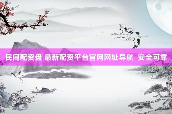 民间配资盘 最新配资平台官网网址导航  安全可靠