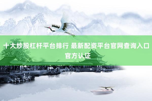 十大炒股杠杆平台排行 最新配资平台官网查询入口  官方认证