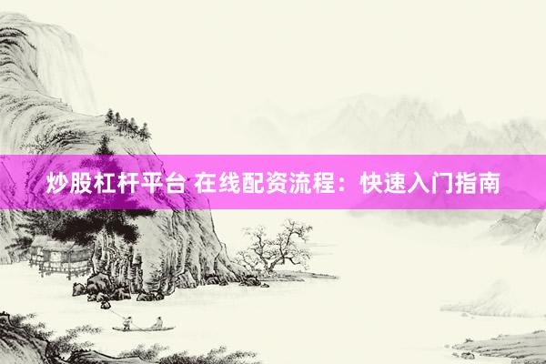 炒股杠杆平台 在线配资流程：快速入门指南