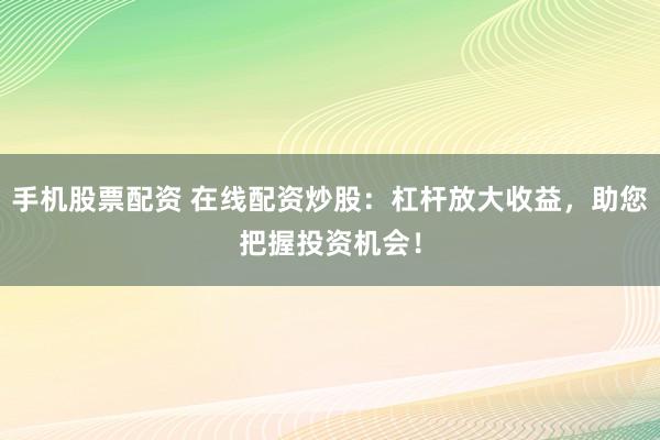 手机股票配资 在线配资炒股：杠杆放大收益，助您把握投资机会！