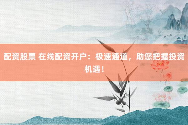配资股票 在线配资开户：极速通道，助您把握投资机遇！