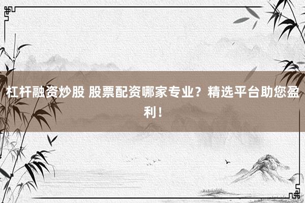 杠杆融资炒股 股票配资哪家专业？精选平台助您盈利！