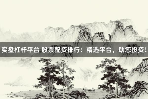 实盘杠杆平台 股票配资排行：精选平台，助您投资！