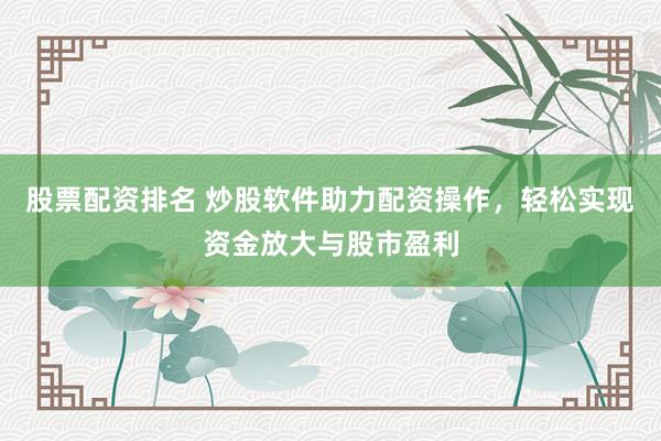 股票配资排名 炒股软件助力配资操作，轻松实现资金放大与股市盈利